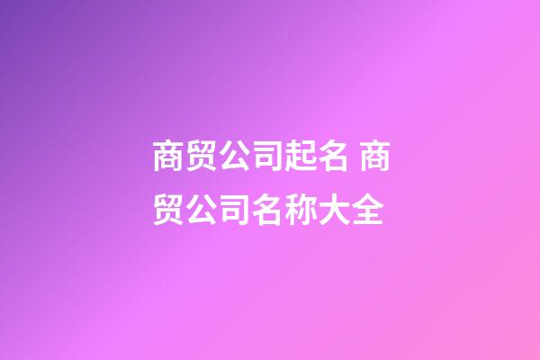 商贸公司起名 商贸公司名称大全-第1张-公司起名-玄机派